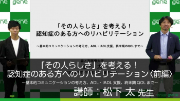 【前編】「その人らしさ」を考える!認知症のある方へのリハビリテーション~基本的コミュニケーションの考え方・ADL・IADL支援、終末期のQOLまで~