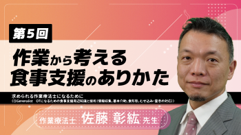 【5-5】〈全5回〉作業から考える食事支援のありかた~求められる作業療法士になるために~(5) Generalist OTになるための食事支援周辺知識と技術(情報収集,基本介助,食形態,むせ込み・窒息の対応)
