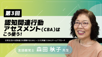 【4-3】〈全4回〉認知関連行動アセスメント(CBA)はこう使う!~日常生活から認知能力を理解するために~(3)応用編②CBAとチームアプローチ