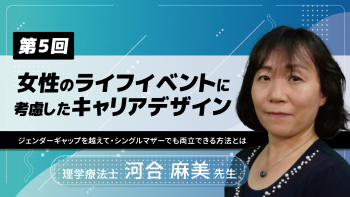 【6-5】〈全6回〉女性のライフイベントに考慮したキャリアデザイン(5)~ジェンダーギャップを越えて・シングルマザーでも両立できる方法とは~