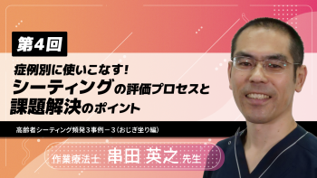 【6-4】〈全6回〉症例別に使いこなす!シーティングの評価プロセスと課題解決のポイント④~高齢者シーティング頻発3事例-3(おじぎ坐り編)