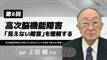 【6-6】〈全6回〉高次脳機能障害-「見えない障害」を理解する-(6)高次脳機能障害者の地域生活・社会参加における当事者・家族の会の重要さ