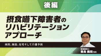 【後編】摂食嚥下障害者のリハビリテーションアプローチ〜病院、施設、在宅そして介護予防〜