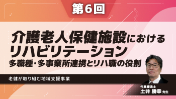 【6-6】〈全6回〉介護老人保健施設におけるリハビリテーション~多職種・多事業所連携とリハ職の役割~(6)老健が取り組む地域支援事業