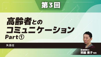 【第3回】高齢者とのコミュニケーション 失語症 Part①