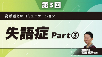 【第3回】高齢者とのコミュニケーション 失語症 Part③