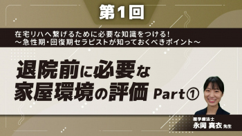 【第1回】在宅リハへ繋げるために必要な知識をつける!~急性期・回復期セラピストが知っておくべきポイント~ 退院前に必要な家屋環境の評価 Part①
