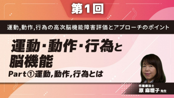 【第1回】運動・動作・行為の高次脳機能障害評価とアプローチのポイント 運動・動作・行為と脳機能 Part①運動・動作・行為とは