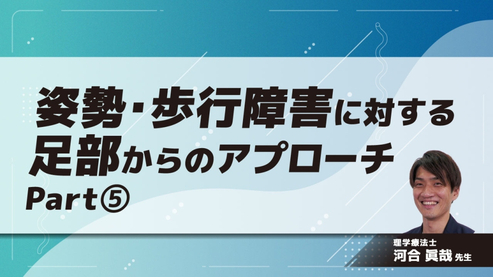 姿勢・歩行障害に対する足部からのアプローチ Part⑤