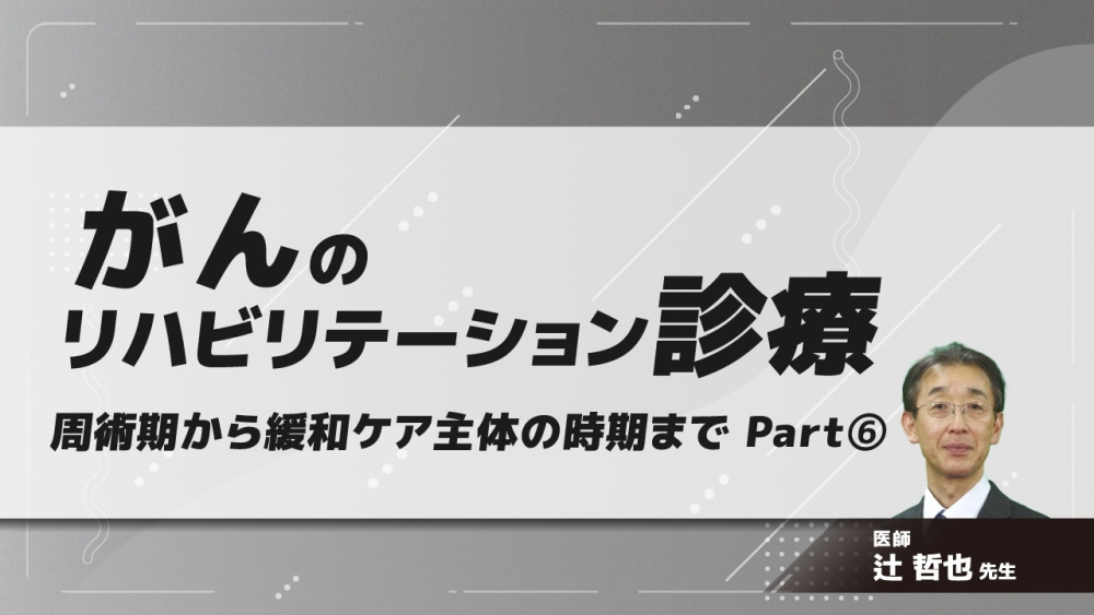 がんのリハビリテーション診療 周術期から緩和ケア主体の時期まで Part⑥