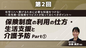 【第2回】在宅リハへ繋げるために必要な知識をつける!~急性期・回復期セラピストが知っておくべきポイント~ 保険制度の利用の仕方 ・生活支援と介護予防 Part①