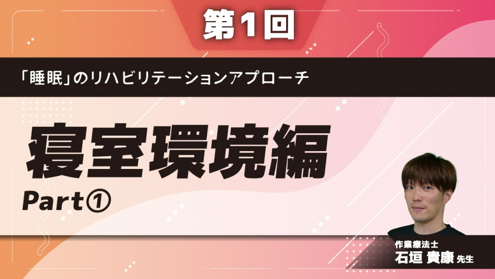 【第1回】「睡眠」のリハビリテーションアプローチ 寝室環境編 Part①