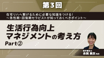 【第3回】在宅リハへ繋げるために必要な知識をつける!~急性期・回復期セラピストが知っておくべきポイント~ 生活行為向上マネジメントの考え方 Part②