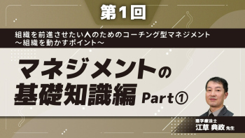 【第1回】組織を前進させたい人のためのコーチング型マネジメント〜組織を動かすポイント〜 マネジメントの基礎知識編 Part①