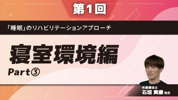 【第1回】「睡眠」のリハビリテーションアプローチ 寝室環境編 Part③