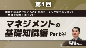 【第1回】組織を前進させたい人のためのコーチング型マネジメント〜組織を動かすポイント〜 マネジメントの基礎知識編 Part④