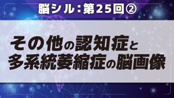 脳シル【第25回】認知症と脳萎縮の脳画像読影 Part②その他の認知症と多系統萎縮症の脳画像