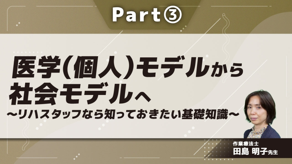 医学（個人）モデルから社会モデルへ～リハスタッフなら知っておきたい基礎知識～ Part③
