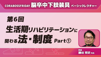 CORABOSS presents 脳卒中下肢装具ベーシックレクチャー 【第6回】生活期リハビリテーションに関わる法・制度 Part①