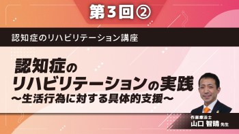認知症のリハビリテーション講座 【第3回】認知症のリハビリテーションの実践~生活行為に対する具体的支援~ Part②アセスメントと支援の視点