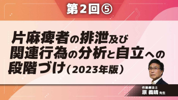 片麻痺者の排泄及び関連行為の分析と自立への段階づけ(2023年版) 【第2回】 Part⑤逆行手順からの課題志向アプローチ