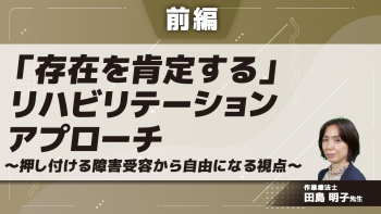 【前編】「存在を肯定する」リハビリテーションアプローチ~押し付ける障害受容から自由になる視点~