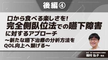口から食べる楽しさを!完全側臥位法での嚥下障害に対するアプローチ~新たな嚥下治療の分析方法をQOL向上へ繋げる~ 【後編】 Part④完全側臥位での食事