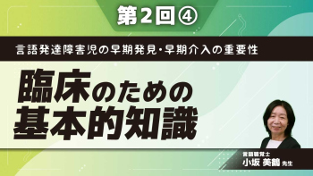 言語発達障害児の早期発見・早期介入の重要性 【第2回】臨床のための基本的知識 Part④