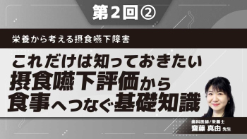 栄養から考える摂食嚥下障害 【第2回】これだけは知っておきたい摂食嚥下評価から食事へつなぐ基礎知識 Part②摂食嚥下評価