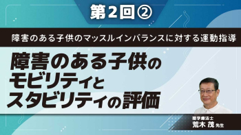 障害のある子供のマッスルインバランスに対する運動指導 【第2回】障害のある子供のモビリティとスタビリティの評価 Part②モビリティとスタビリティの評価、運動課題の評価