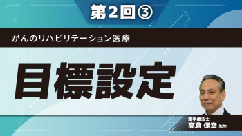 がんのリハビリテーション医療 【第2回】目標設定 Part③患者さんの思いを訊いて、ショートステップで立案