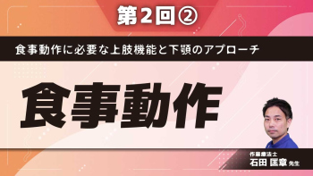 食事動作に必要な上肢機能と 下顎のアプローチ 【第2回】食事動作 Part②五感を使っての摂取