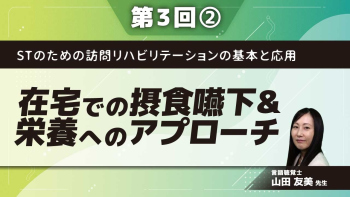 STのための訪問リハビリテーションの基本と応用 【第3回】在宅での摂食嚥下&栄養へのアプローチ Part②