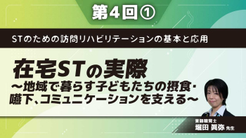 STのための訪問リハビリテーションの基本と応用 【第4回】在宅STの実際~地域で暮らす子どもたちの摂食・嚥下、コミュニケーションを支える~ Part①