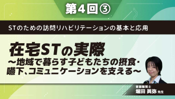 STのための訪問リハビリテーションの基本と応用 【第4回】在宅STの実際~地域で暮らす子どもたちの摂食・嚥下、コミュニケーションを支える~ Part③