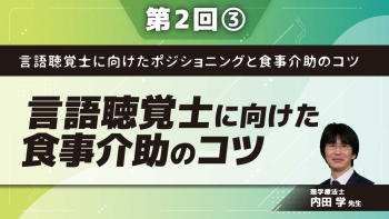 言語聴覚士に向けたポジショニングと食事介助のコツ 【第2回】言語聴覚士に向けた食事介助のコツ Part③自助具の誤った使い方/座位姿勢と嚥下/総括