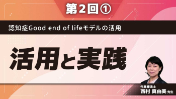 認知症Good end of lifeモデルの活用【第2回】活用と実践 Part①認知症Good end of life モデルの活用~心理・社会編