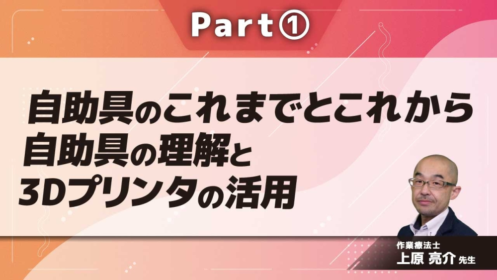 自助具のこれまでとこれから 自助具の理解と3Dプリンタの活用  Part①自助具の基礎知識