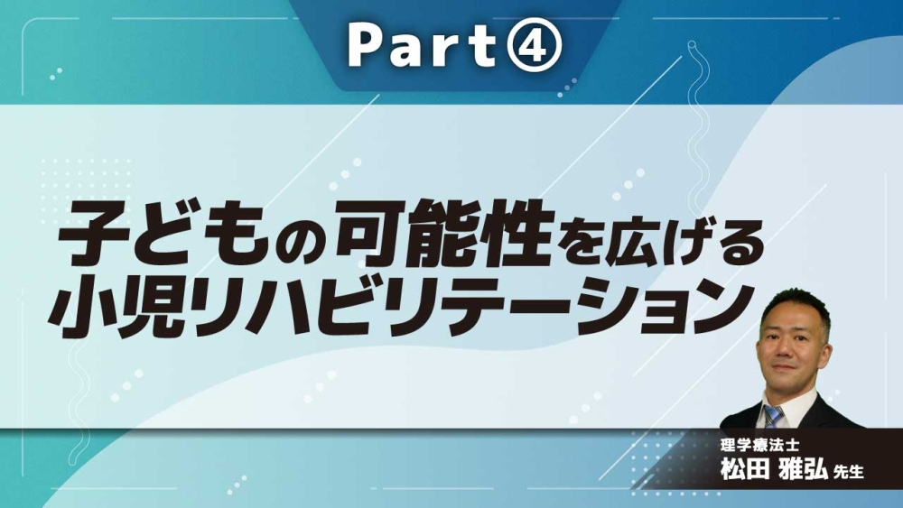 子どもの可能性を広げる小児リハビリテーション Part④発達障害と支援方法