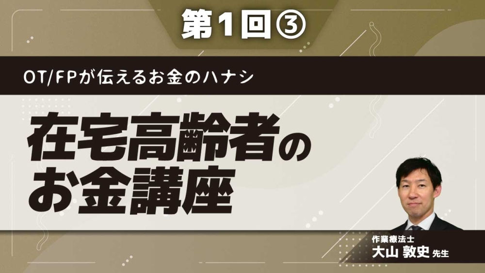 OT/FPが伝えるお金のハナシ【第1回】在宅高齢者のお金講座 Part③介護費と年金