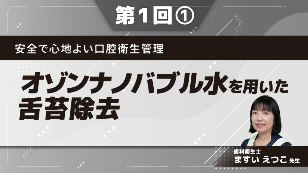 安全で心地よい口腔衛生管理【第1回】オゾンナノバブル水を用いた舌苔除去 Part①オゾンナノバブル水とは