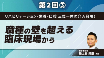 リハビリテーション・栄養・口腔 三位一体の介入戦略! 【第2回】職種の壁を超える臨床現場から Part③栄養・口腔Ⅱ