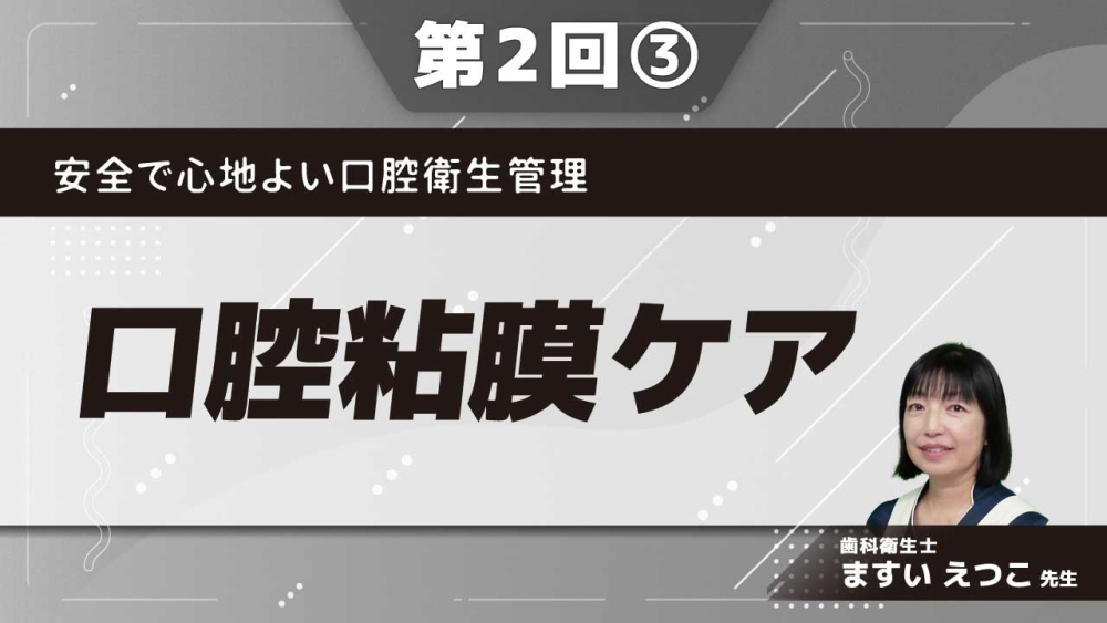 安全で心地よい口腔衛生管理 【第2回】口腔粘膜ケア Part③道具や手技(汚染物の除去/道具の使い方)
