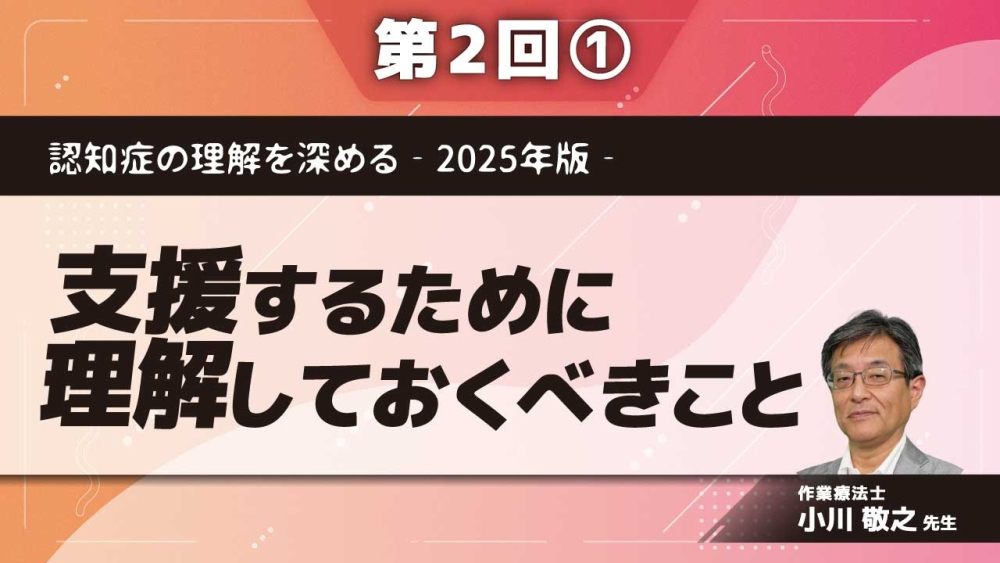 認知症の理解を深める‐2025年版‐ 【第2回】支援するために理解しておくべきこと Part①文脈での理解を強要しない