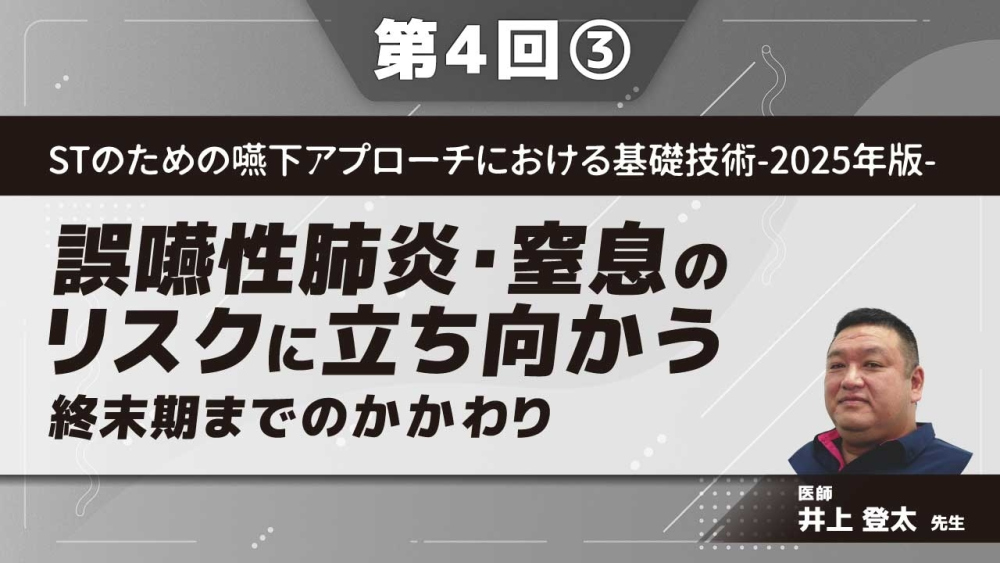 STのための嚥下アプローチにおける基礎技術‐2025年版‐ 【第4回】誤嚥性肺炎・窒息のリスクに立ち向かう 終末期までのかかわり Part③症例を含む注意点