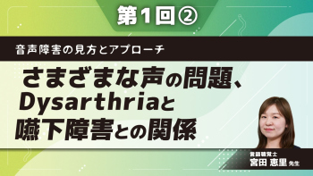 音声障害の見方とアプローチ 【第1回】さまざまな声の問題、Dysarthriaと嚥下障害との関係 Part②声の問題についてⅡ