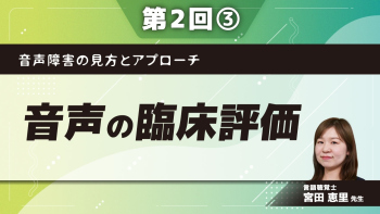 音声障害の見方とアプローチ 【第2回】音声の臨床評価 Part③声の自覚的評価/心理的側面の評価/その他の検査
