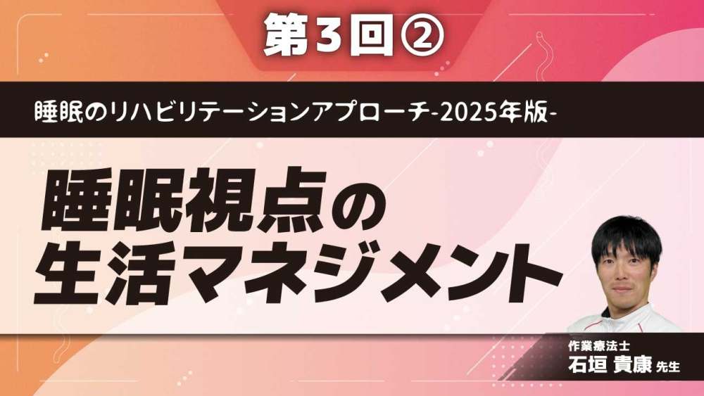 睡眠のリハビリテーションアプローチ-2025年版- 【第3回】睡眠視点の生活マネジメント Part②睡眠視点の日中NGマネジメント
