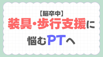 【脳卒中】装具・歩行支援に悩むPTへ！