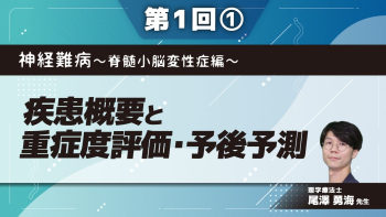 神経難病～脊髄小脳変性症編～ 【第1回】疾患概要と重症度評価・予後予測 Part①疾患概要